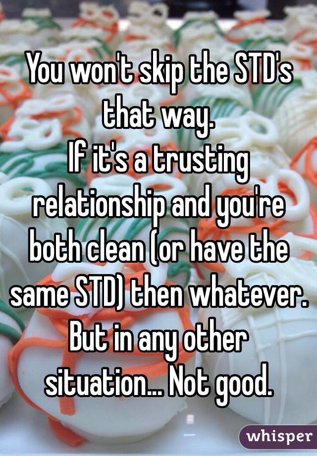 You won't skip the STD's that way.
If it's a trusting relationship and you're both clean (or have the same STD) then whatever. But in any other situation... Not good.