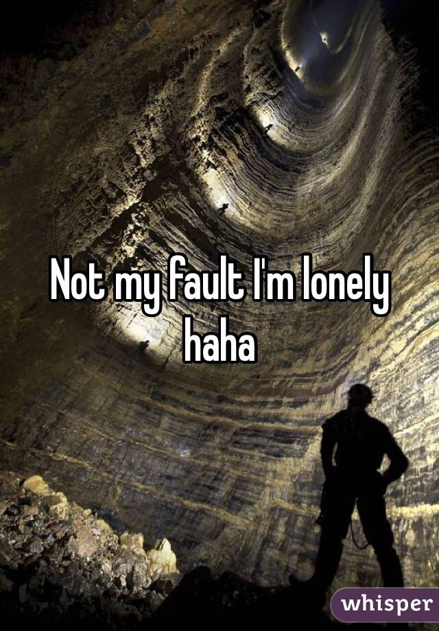 Not my fault I'm lonely haha