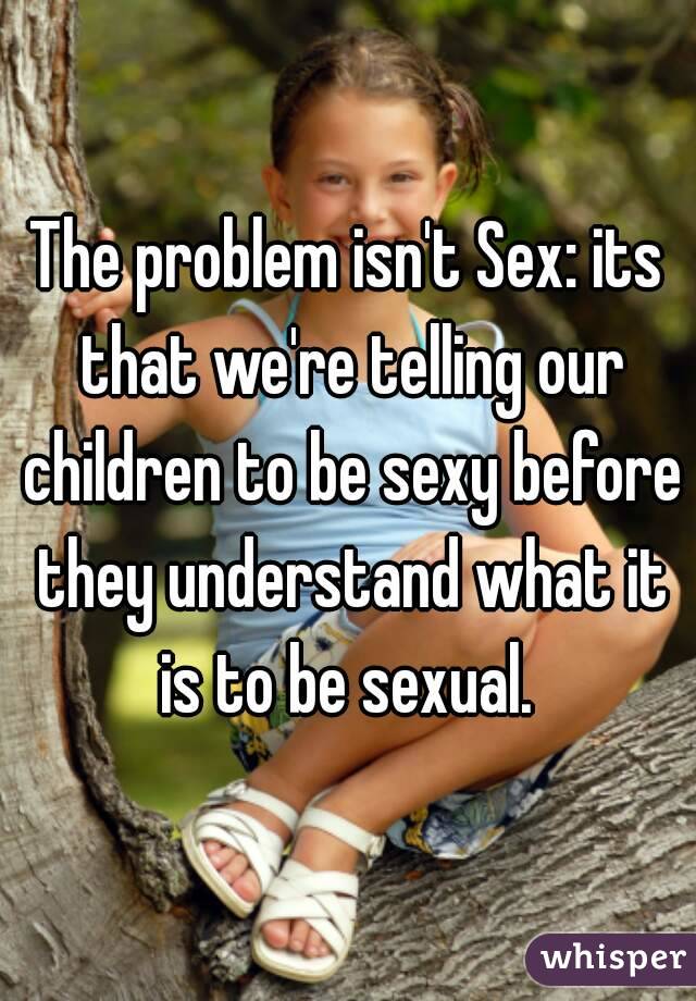 The problem isn't Sex: its that we're telling our children to be sexy before they understand what it is to be sexual. 