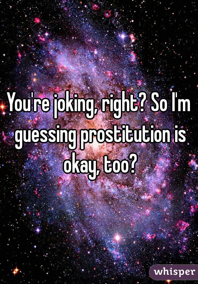 You're joking, right? So I'm guessing prostitution is okay, too?