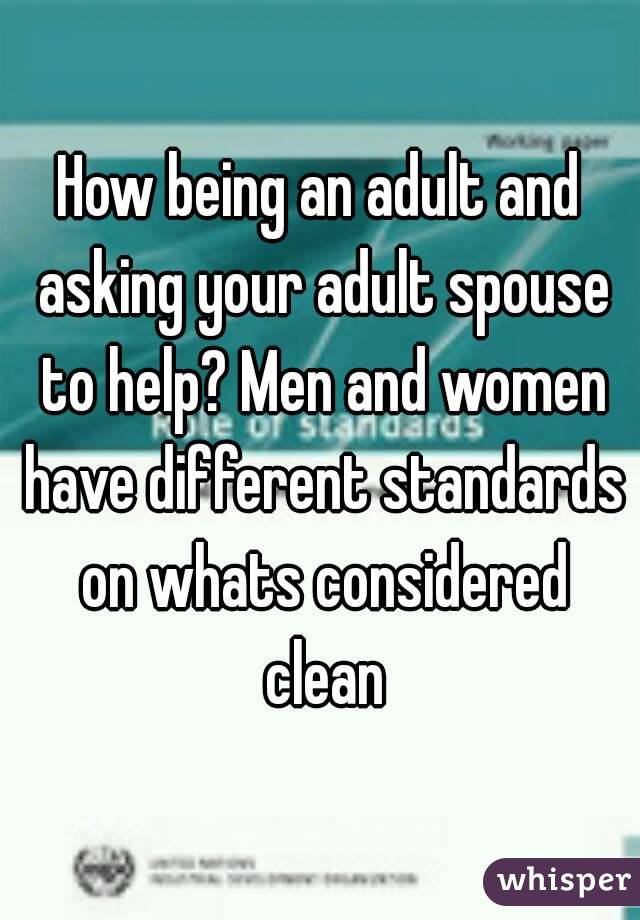 How being an adult and asking your adult spouse to help? Men and women have different standards on whats considered clean