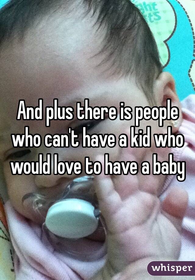 And plus there is people who can't have a kid who would love to have a baby
