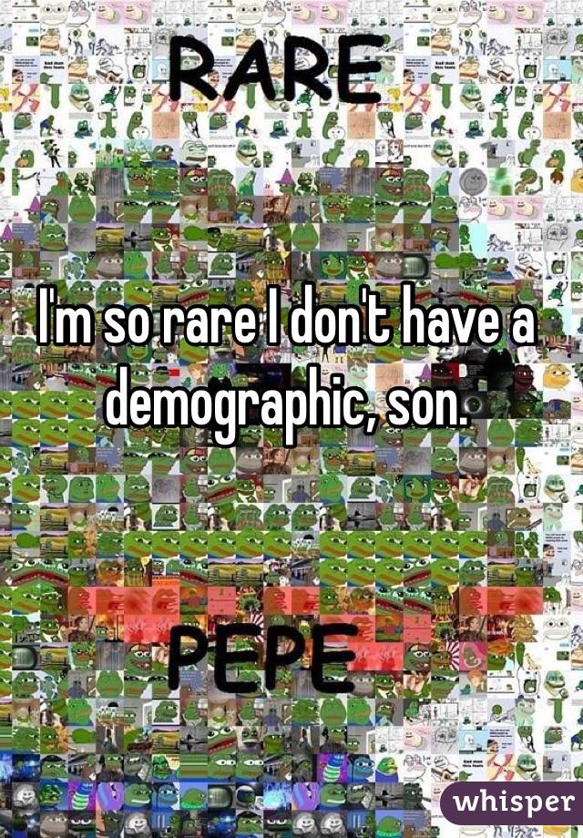 I'm so rare I don't have a demographic, son.