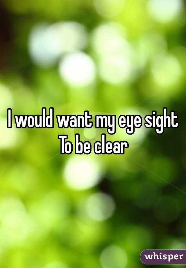 I would want my eye sight 
To be clear