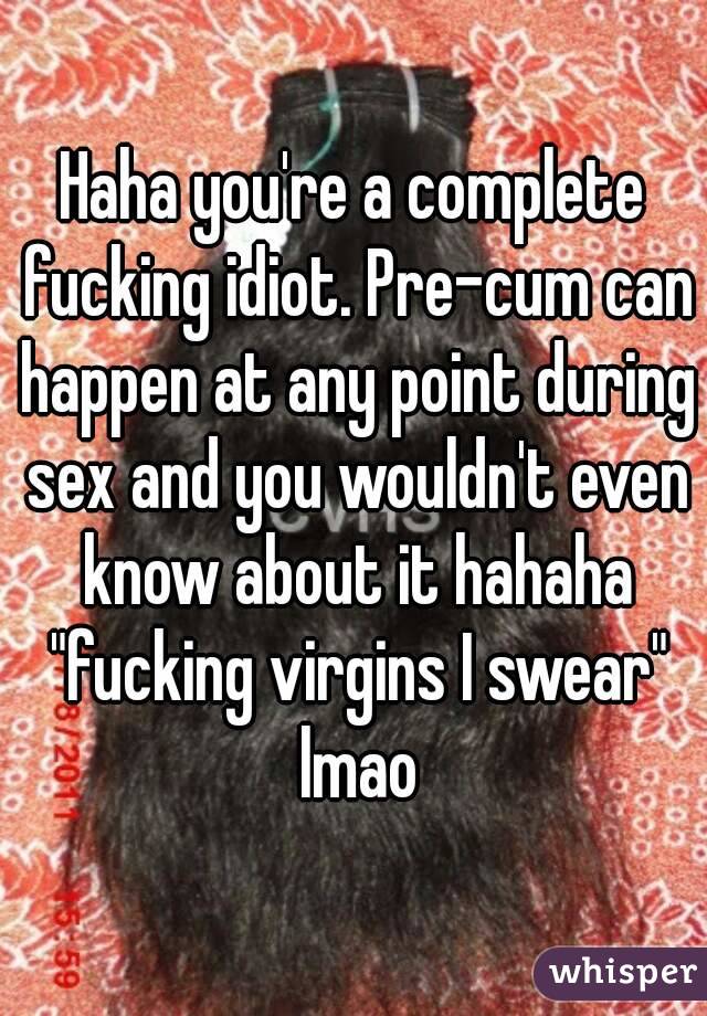 Haha you're a complete fucking idiot. Pre-cum can happen at any point during sex and you wouldn't even know about it hahaha "fucking virgins I swear" lmao