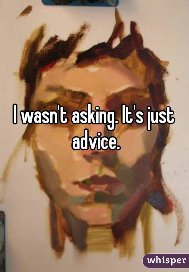 I wasn't asking. It's just advice.