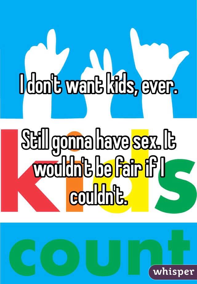 I don't want kids, ever.

Still gonna have sex. It wouldn't be fair if I couldn't.