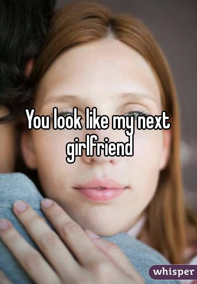 You look like my next girlfriend