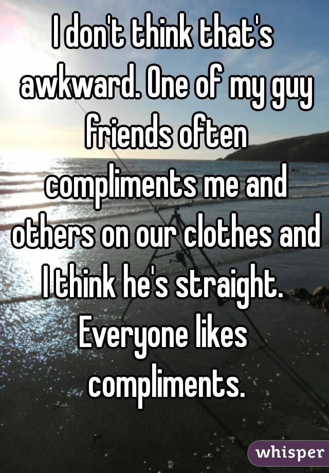 I don't think that's awkward. One of my guy friends often compliments me and others on our clothes and I think he's straight. 
Everyone likes compliments.