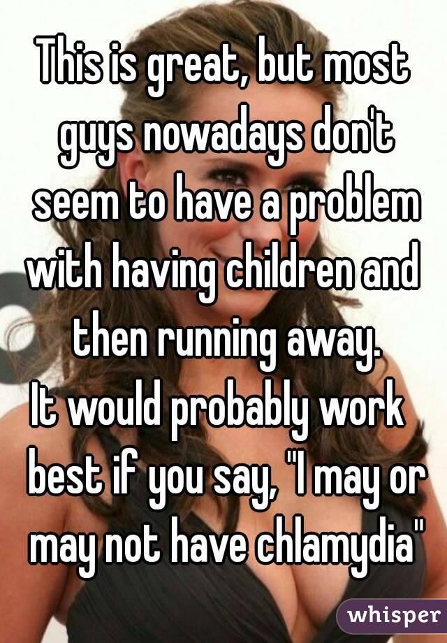 This is great, but most guys nowadays don't seem to have a problem with having children and  then running away.
It would probably work  best if you say, "I may or may not have chlamydia"