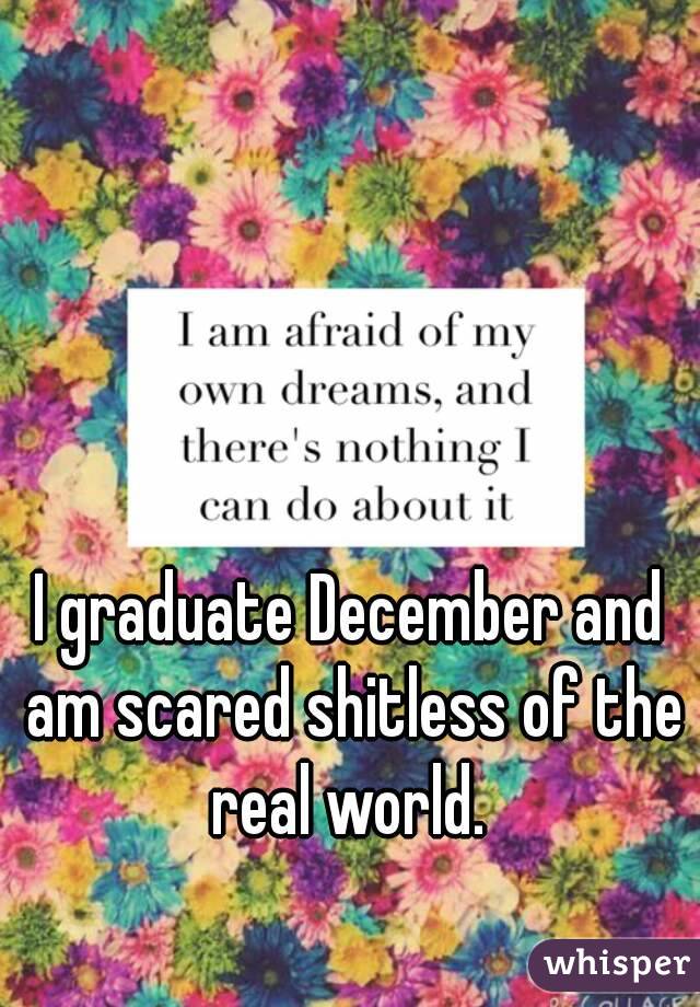 I graduate December and am scared shitless of the real world. 