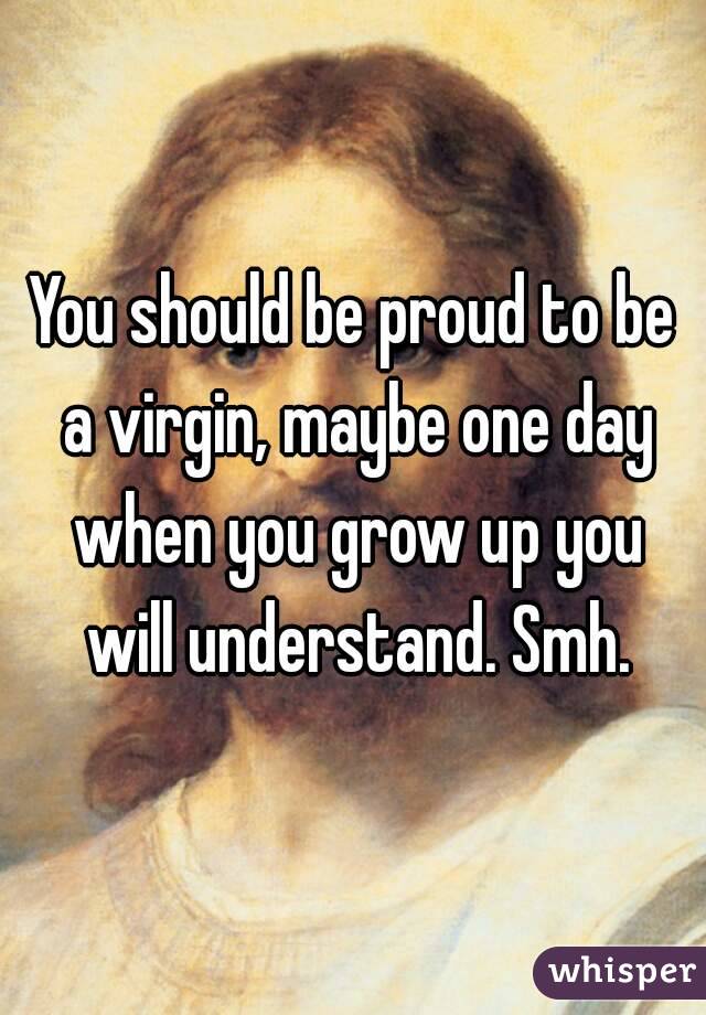 You should be proud to be a virgin, maybe one day when you grow up you will understand. Smh.