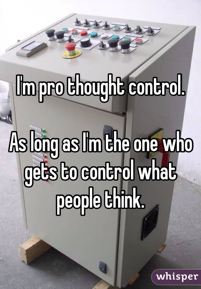 I'm pro thought control.  

As long as I'm the one who gets to control what people think. 