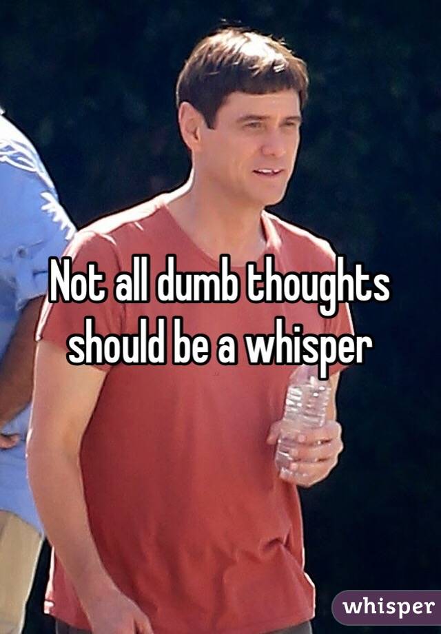 Not all dumb thoughts should be a whisper
