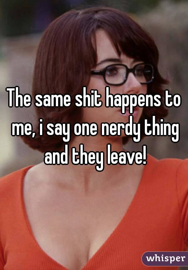 The same shit happens to me, i say one nerdy thing and they leave!