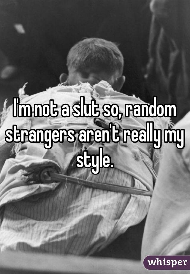 I'm not a slut so, random strangers aren't really my style.