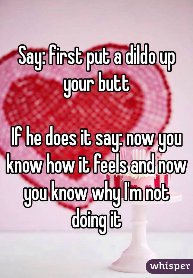 Say: first put a dildo up your butt

If he does it say: now you know how it feels and now you know why I'm not doing it