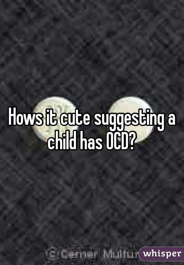 Hows it cute suggesting a child has OCD?