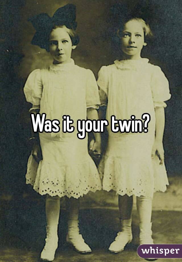 Was it your twin?