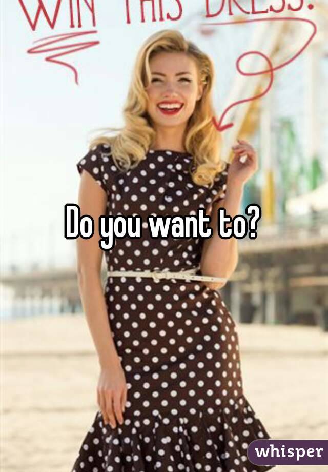 Do you want to?
