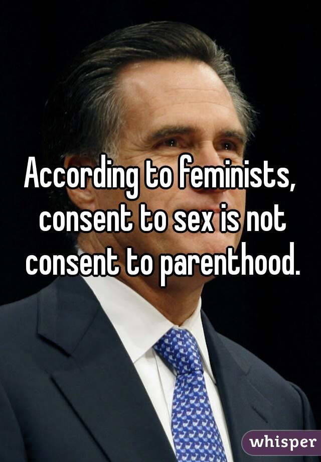 According to feminists, consent to sex is not consent to parenthood.