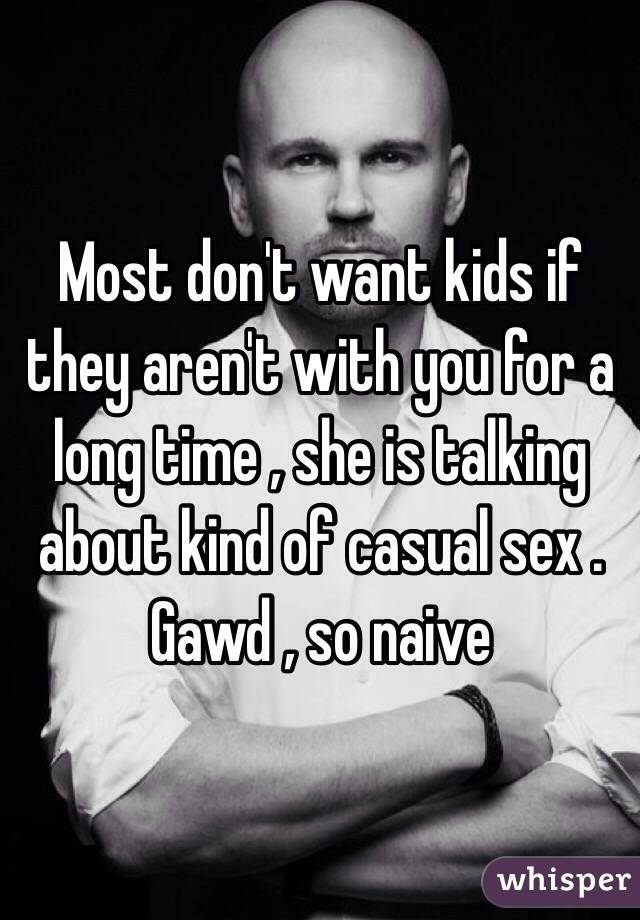 Most don't want kids if they aren't with you for a long time , she is talking about kind of casual sex . Gawd , so naive