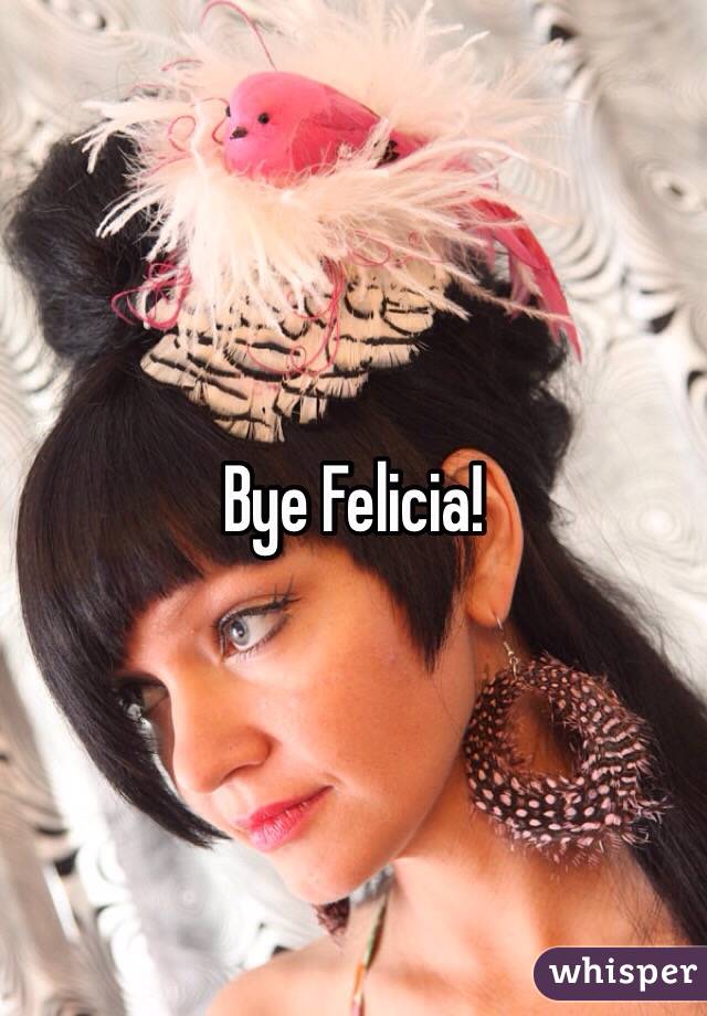 Bye Felicia!