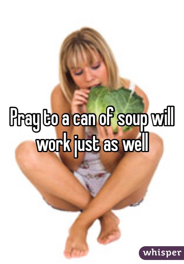 Pray to a can of soup will work just as well