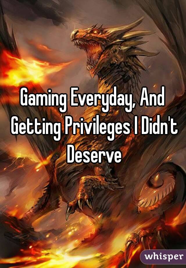 Gaming Everyday, And Getting Privileges I Didn't Deserve