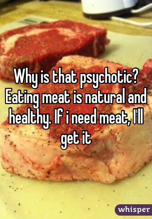 Why is that psychotic? Eating meat is natural and healthy. If i need meat, I'll get it