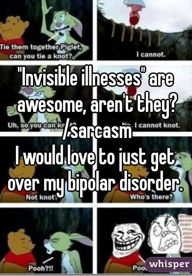 "Invisible illnesses" are awesome, aren't they? /sarcasm
I would love to just get over my bipolar disorder. 