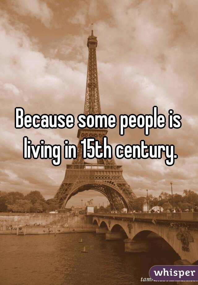 Because some people is living in 15th century.