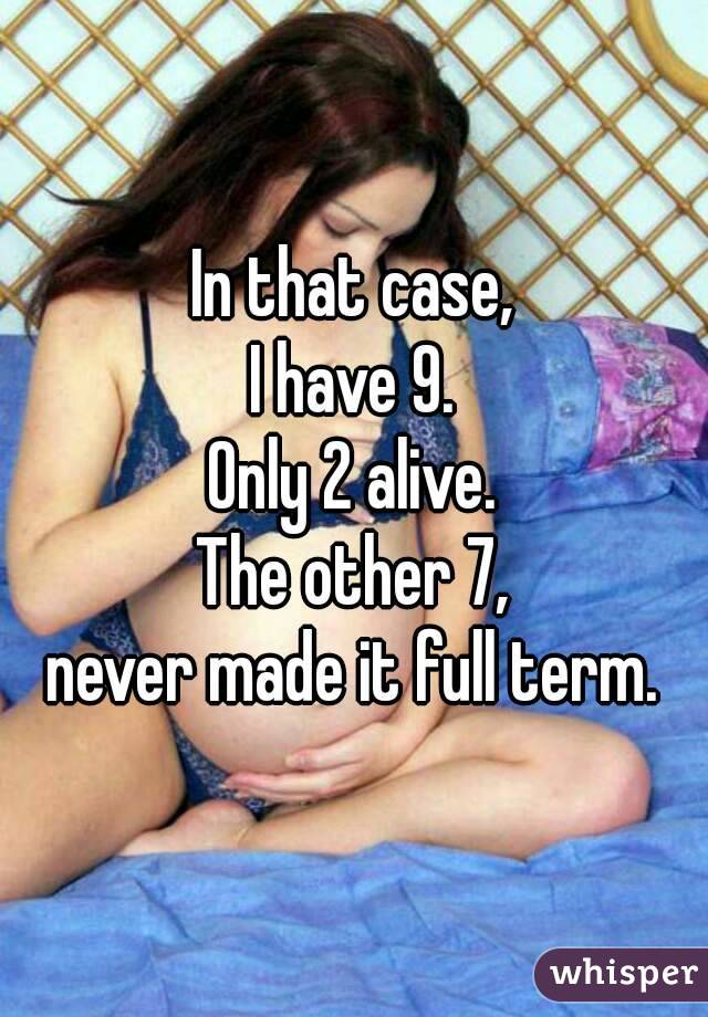 In that case,
I have 9.
Only 2 alive.
The other 7,
never made it full term.