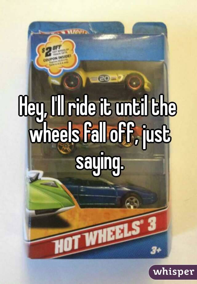 Hey, I'll ride it until the wheels fall off, just saying.