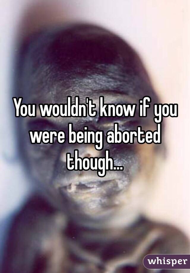 You wouldn't know if you were being aborted though...