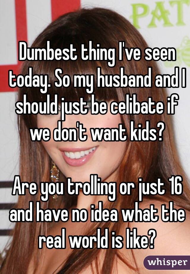 Dumbest thing I've seen today. So my husband and I should just be celibate if we don't want kids? 

Are you trolling or just 16 and have no idea what the real world is like?