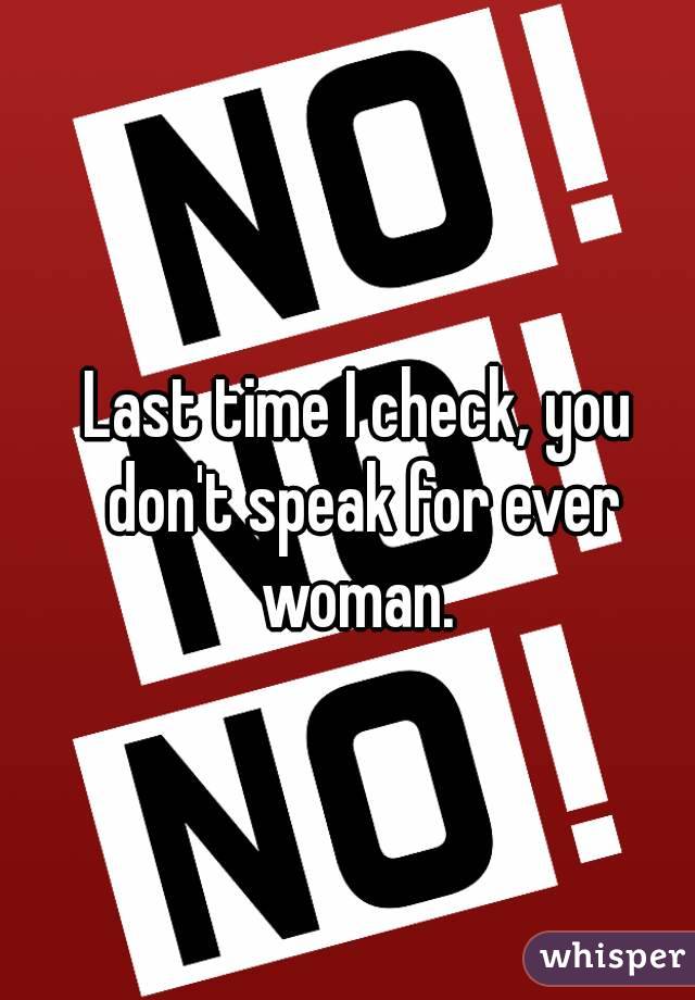 Last time I check, you don't speak for ever woman. 