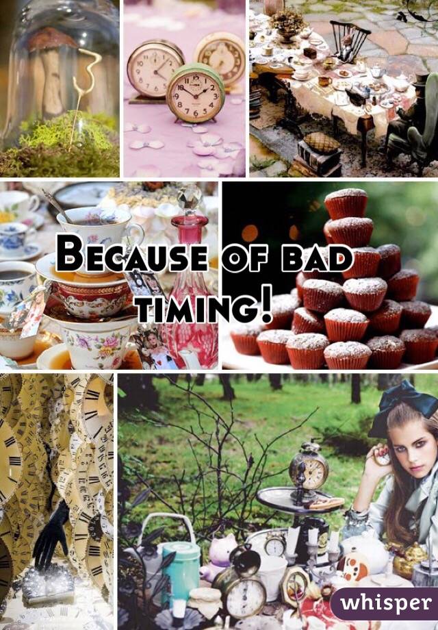 Because of bad timing! 