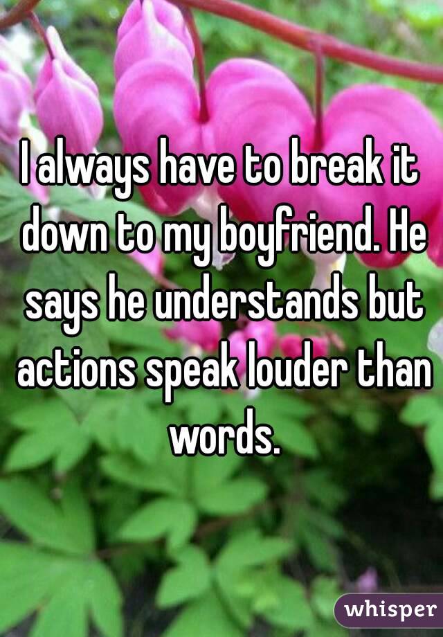 I always have to break it down to my boyfriend. He says he understands but actions speak louder than words.