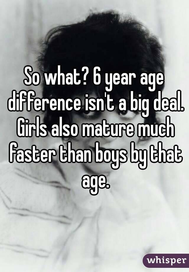 So what? 6 year age difference isn't a big deal. Girls also mature much faster than boys by that age.