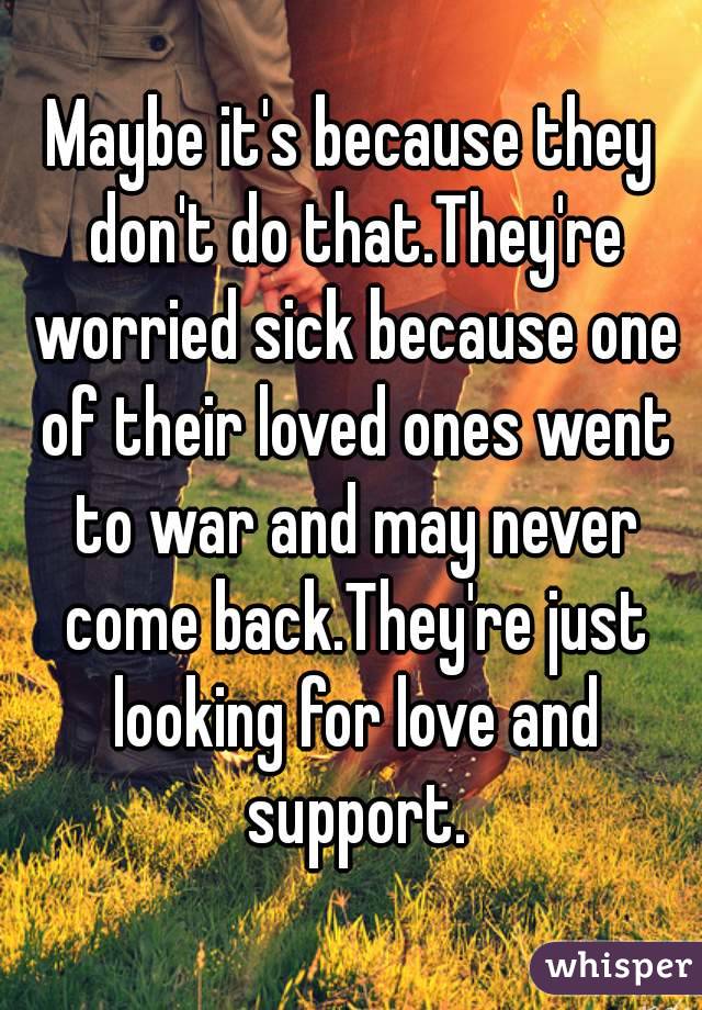 Maybe it's because they don't do that.They're worried sick because one of their loved ones went to war and may never come back.They're just looking for love and support.