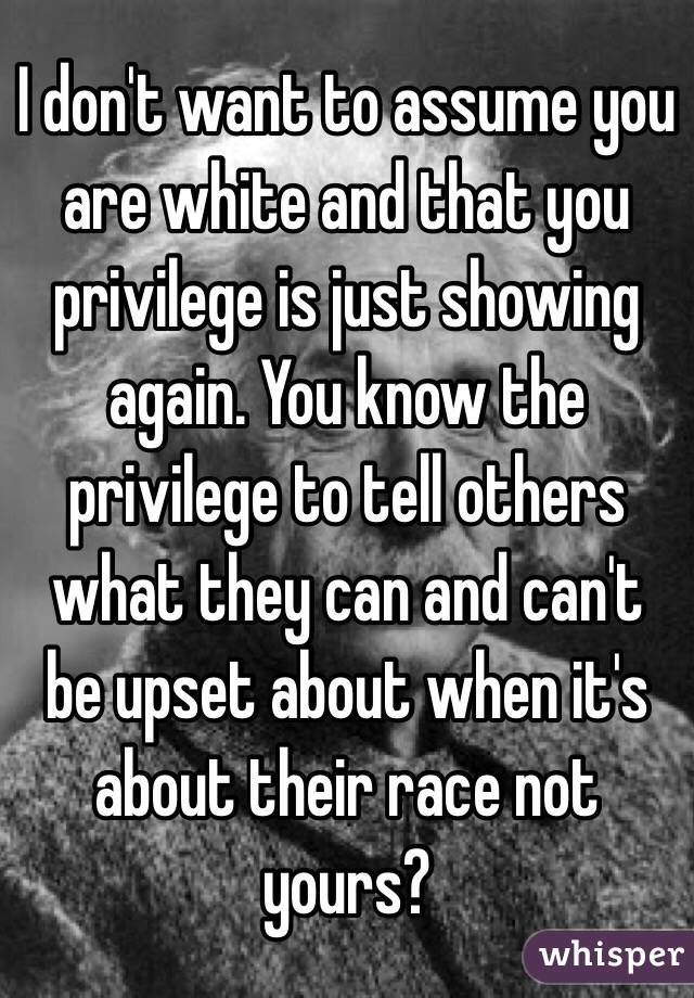 I don't want to assume you are white and that you privilege is just showing again. You know the privilege to tell others what they can and can't be upset about when it's about their race not yours? 