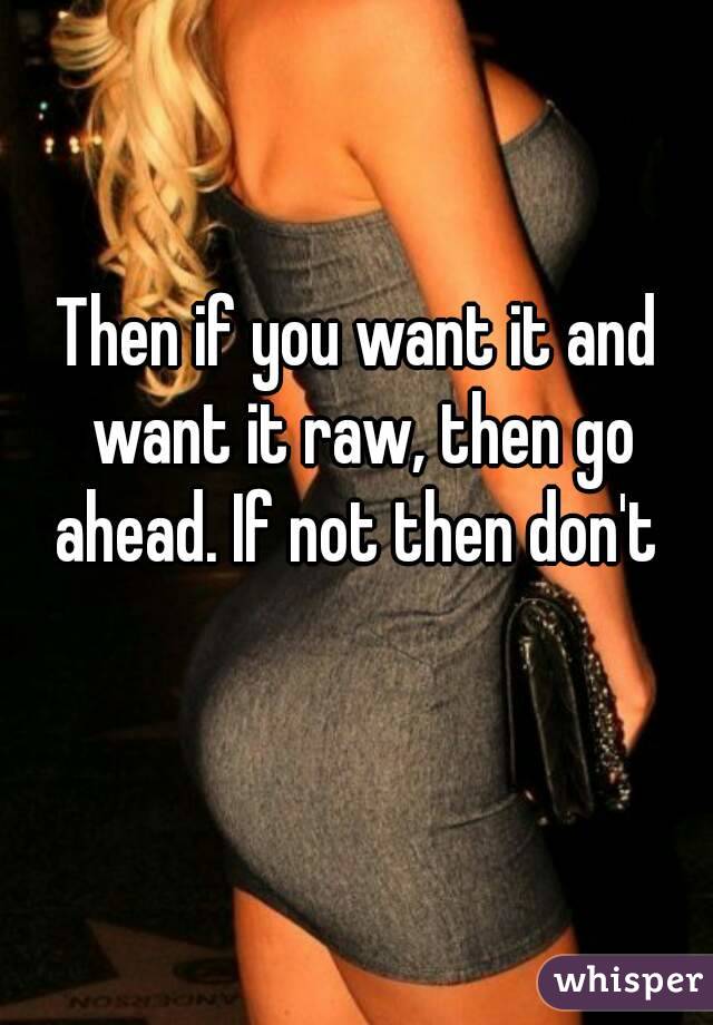 Then if you want it and want it raw, then go ahead. If not then don't 