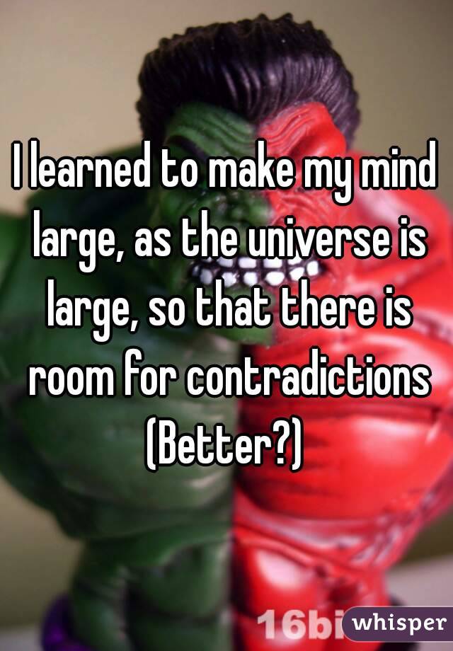 I learned to make my mind large, as the universe is large, so that there is room for contradictions
(Better?)