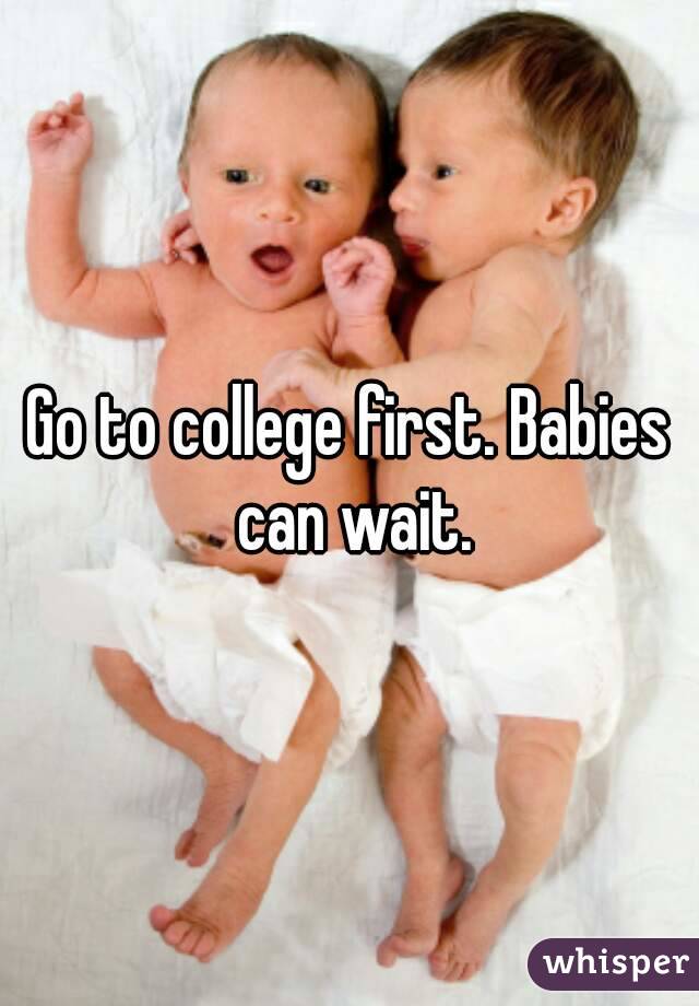 Go to college first. Babies can wait.