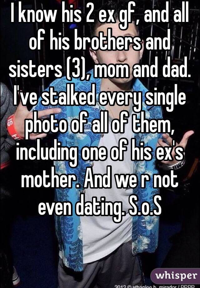 I know his 2 ex gf, and all of his brothers and sisters (3), mom and dad. I've stalked every single photo of all of them, including one of his ex's mother. And we r not even dating. S.o.S
