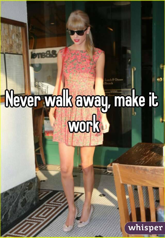 Never walk away, make it work