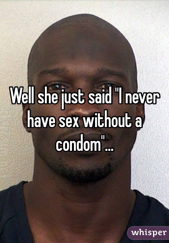 Well she just said "I never have sex without a condom"... 