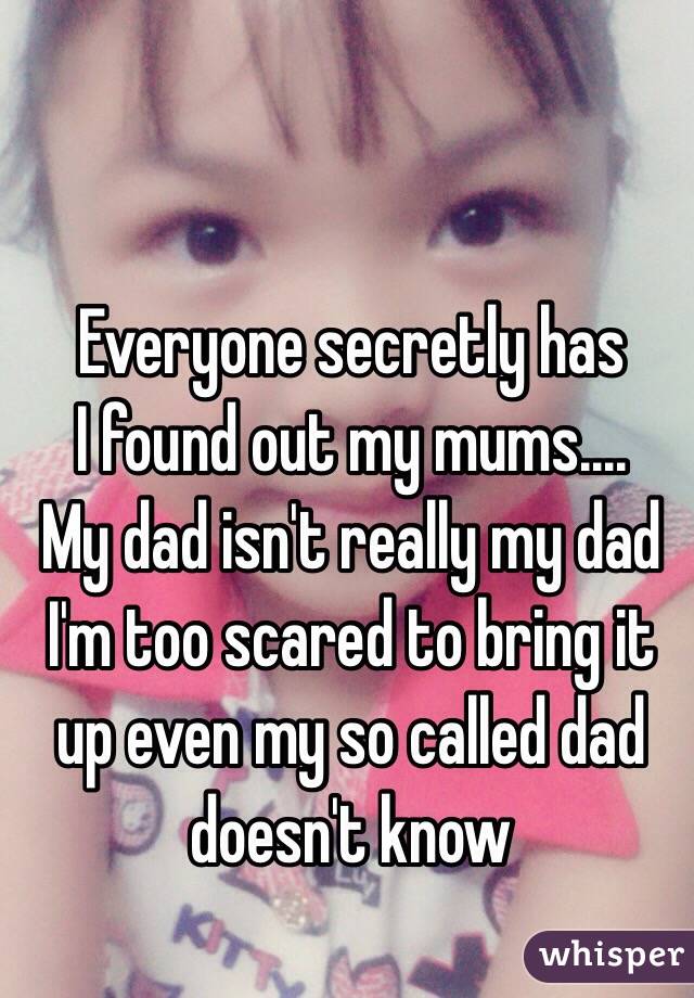 Everyone secretly has
I found out my mums....
My dad isn't really my dad I'm too scared to bring it up even my so called dad doesn't know