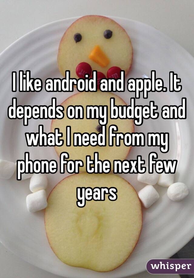 I like android and apple. It depends on my budget and what I need from my phone for the next few years 